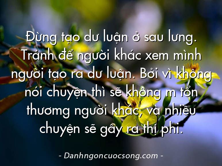 Đừng tạo dư luận ở sau lưng. Tránh để người khác xem mình người tạo ra dư luận. Bởi vì không nói chuyện thì sẽ không m tổn thươmg người khác, và nhiều chuyện sẽ gây ra thị phi.