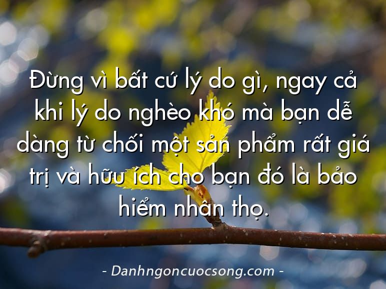 Đừng vì bất cứ lý do gì, ngay cả khi lý do nghèo khó mà bạn dễ dàng từ chối một sản phẩm rất giá trị và hữu ích cho bạn đó là bảo hiểm nhân thọ.