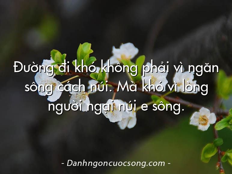 Đường đi khó không phải vì ngăn sông cách núi. Mà khó vì lòng người ngại núi e sông.