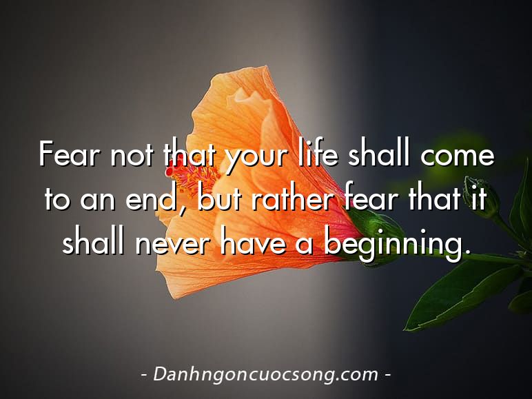 Fear not that your life shall come to an end, but rather fear that it shall never have a beginning.