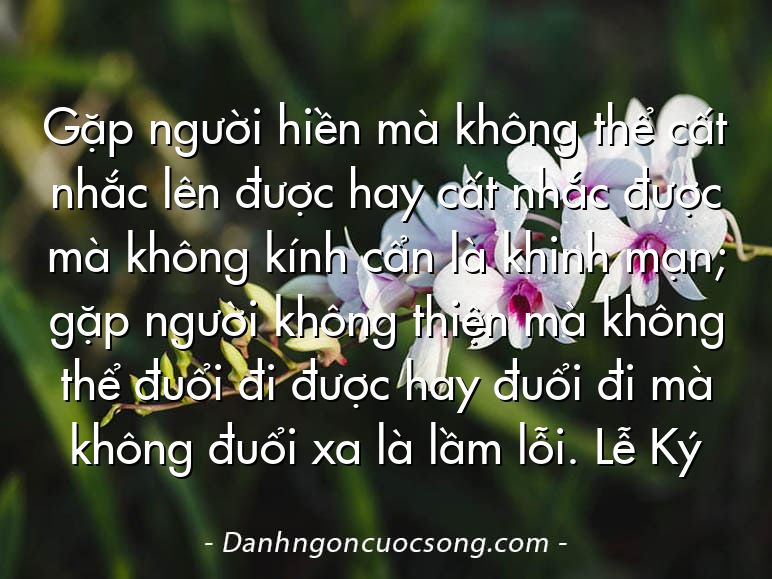 Gặp người hiền mà không thể cất nhắc lên được hay cất nhắc được mà không kính cẩn là khinh mạn; gặp người không thiện mà không thể đuổi đi được hay đuổi đi mà không đuổi xa là lầm lỗi. Lễ Ký