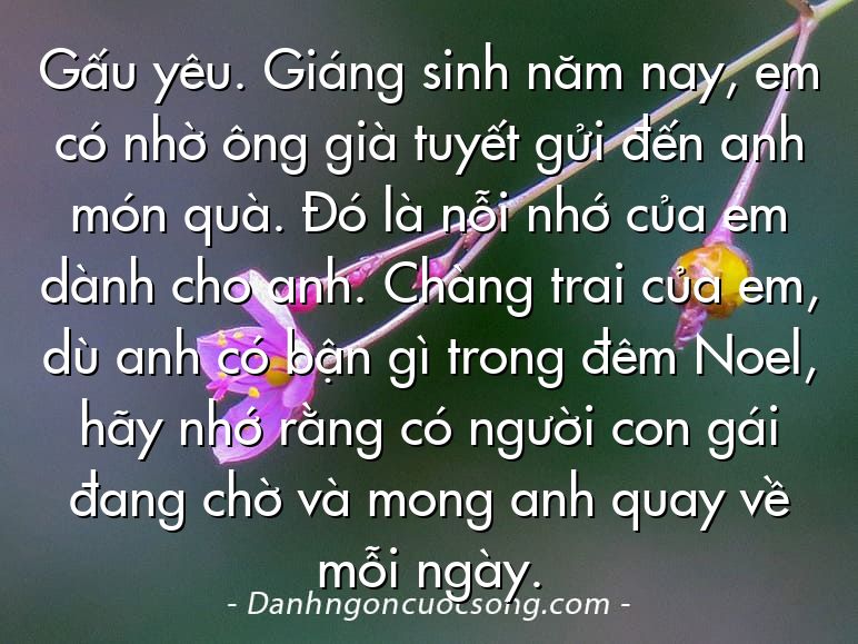 Gấu yêu. Giáng sinh năm nay, em có nhờ ông già tuyết gửi đến anh món quà. Đó là nỗi nhớ của em dành cho anh. Chàng trai của em, dù anh có bận gì trong đêm Noel, hãy nhớ rằng có người con gái đang chờ và mong anh quay về mỗi ngày.