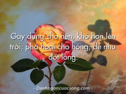 Gây dựng cho nên, khó hơn lên trời; phá hoại cho hỏng, dễ như đốt lông.