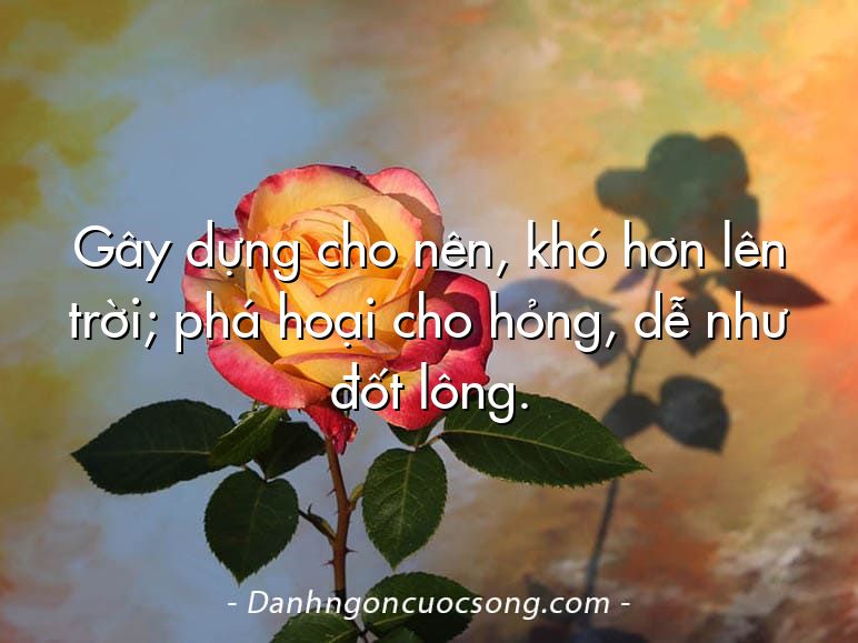 Gây dựng cho nên, khó hơn lên trời; phá hoại cho hỏng, dễ như đốt lông.