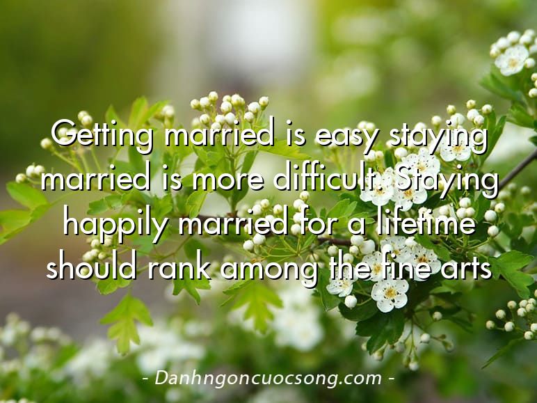 Getting married is easy staying married is more difficult. Staying happily married for a lifetime should rank among the fine arts