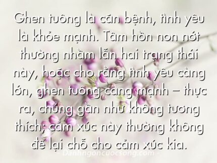 Ghen tuông là căn bệnh, tình yêu là khỏe mạnh. Tâm hồn non nớt thường nhầm lẫn hai trạng thái này, hoặc cho rằng tình yêu càng lớn, ghen tuông càng mạnh – thực ra, chúng gần như không tương thích; cảm xúc này thường không để lại chỗ cho cảm xúc kia.