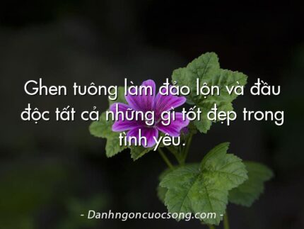 Ghen tuông làm đảo lộn và đầu độc tất cả những gì tốt đẹp trong tình yêu.