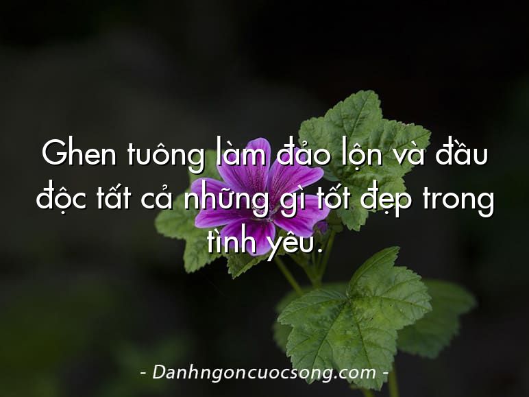 Ghen tuông làm đảo lộn và đầu độc tất cả những gì tốt đẹp trong tình yêu.