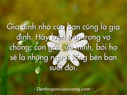 Gia đình nhỏ của bạn cũng là gia đình. Hãy luôn trân trọng vợ chồng, con gái của mình, bởi họ sẽ là những người sống bên bạn suốt đời.