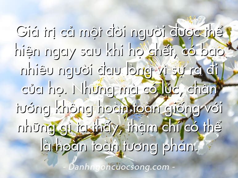 Giá trị cả một đời người được thể hiện ngay sau khi họ chết, có bao nhiêu người đau lòng vì sự ra đi của họ. Nhưng mà có lúc, chân tướng không hoàn toàn giống với những gì ta thấy, thậm chí có thể là hoàn toàn tương phản.