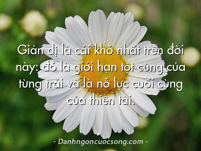 Giản dị là cái khó nhất trên đời này: đó là giới hạn tột cùng của từng trải và là nỗ lực cuối cùng của thiên tài.