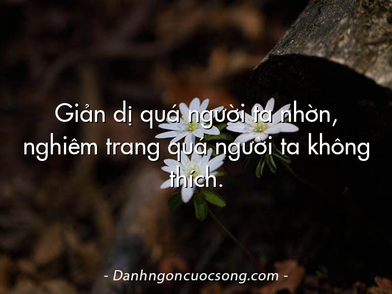Giản dị quá người ta nhờn, nghiêm trang quá người ta không thích.