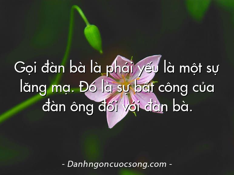 Gọi đàn bà là phái yếu là một sự lăng mạ. Đó là sự bất công của đàn ông đối với đàn bà.