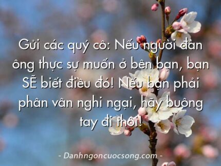 Gửi các quý cô: Nếu người đàn ông thực sự muốn ở bên bạn, bạn SẼ biết điều đó! Nếu bạn phải phân vân nghi ngại, hãy buông tay đi thôi!