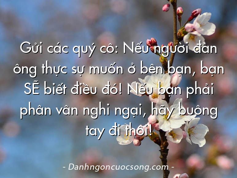 Gửi các quý cô: Nếu người đàn ông thực sự muốn ở bên bạn, bạn SẼ biết điều đó! Nếu bạn phải phân vân nghi ngại, hãy buông tay đi thôi!