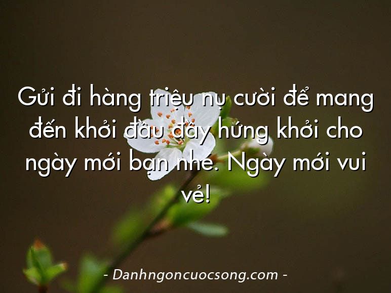 Gửi đi hàng triệu nụ cười để mang đến khởi đầu đầy hứng khởi cho ngày mới bạn nhé. Ngày mới vui vẻ!