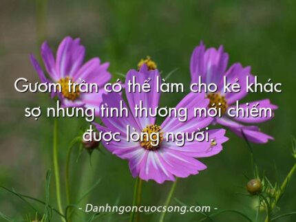 Gươm trần có thể làm cho kẻ khác sợ nhưng tình thương mới chiếm được lòng người.