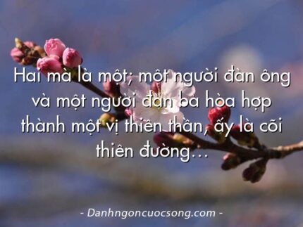 Hai mà là một; một người đàn ông và một người đàn bà hòa hợp thành một vị thiên thần, ấy là cõi thiên đường…