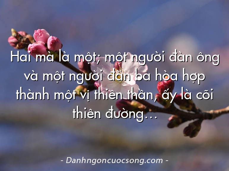 Hai mà là một; một người đàn ông và một người đàn bà hòa hợp thành một vị thiên thần, ấy là cõi thiên đường…