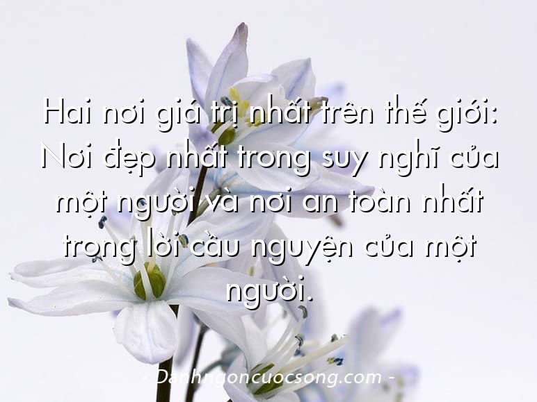 Hai nơi giá trị nhất trên thế giới: Nơi đẹp nhất trong suy nghĩ của một người và nơi an toàn nhất trong lời cầu nguyện của một người.