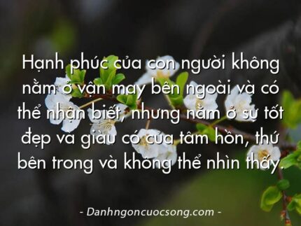 Hạnh phúc của con người không nằm ở vận may bên ngoài và có thể nhận biết, nhưng nằm ở sự tốt đẹp và giàu có của tâm hồn, thứ bên trong và không thể nhìn thấy.