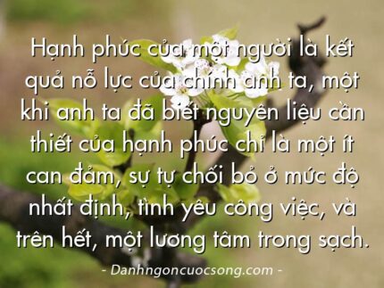 Hạnh phúc của một người là kết quả nỗ lực của chính anh ta, một khi anh ta đã biết nguyên liệu cần thiết của hạnh phúc chỉ là một ít can đảm, sự tự chối bỏ ở mức độ nhất định, tình yêu công việc, và trên hết, một lương tâm trong sạch.