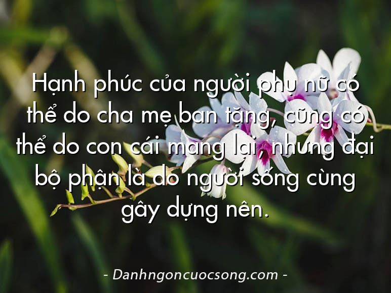Hạnh phúc của người phụ nữ có thể do cha mẹ ban tặng, cũng có thể do con cái mang lại, nhưng đại bộ phận là do người sống cùng gây dựng nên.