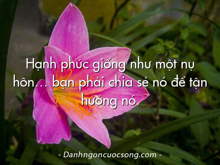 Hạnh phúc giống như một nụ hôn… bạn phải chia sẻ nó để tận hưởng nó.