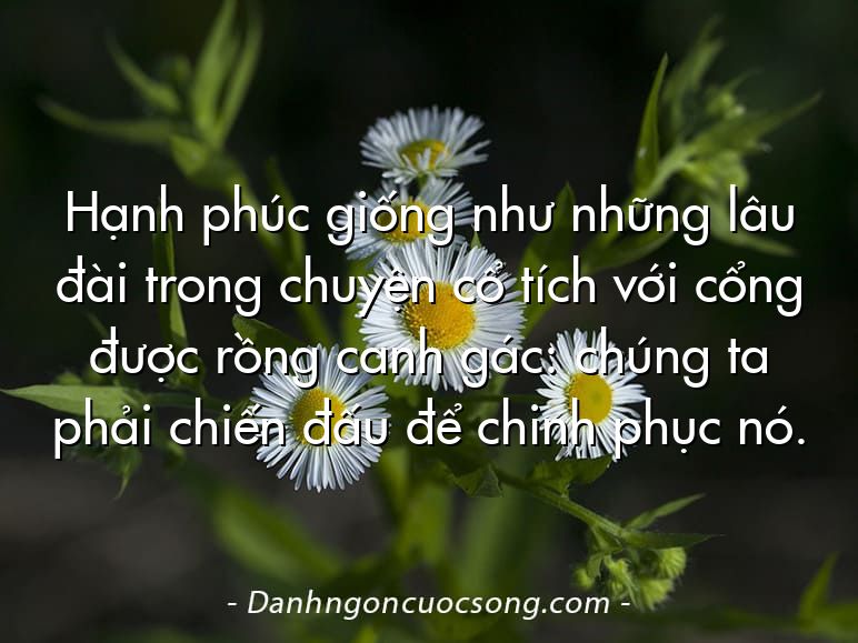 Hạnh phúc giống như những lâu đài trong chuyện cổ tích với cổng được rồng canh gác: chúng ta phải chiến đấu để chinh phục nó.