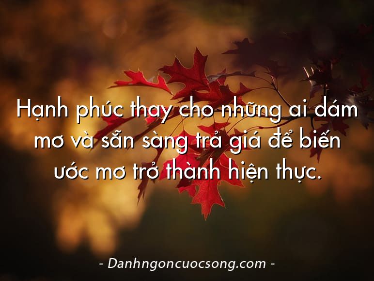 Hạnh phúc thay cho những ai dám mơ và sẵn sàng trả giá để biến ước mơ trở thành hiện thực.