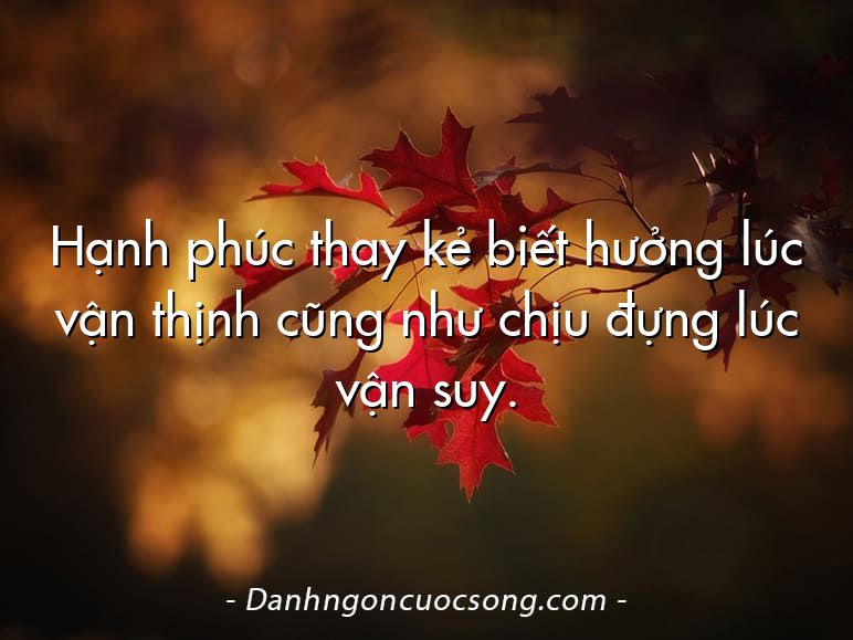 Hạnh phúc thay kẻ biết hưởng lúc vận thịnh cũng như chịu đựng lúc vận suy.