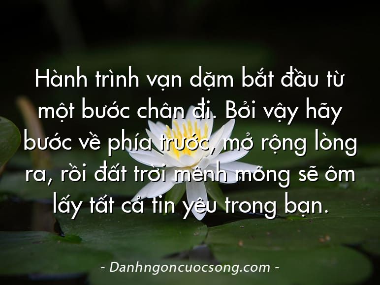 Hành trình vạn dặm bắt đầu từ một bước chân đi. Bởi vậy hãy bước về phía trước, mở rộng lòng ra, rồi đất trời mênh mông sẽ ôm lấy tất cả tin yêu trong bạn.