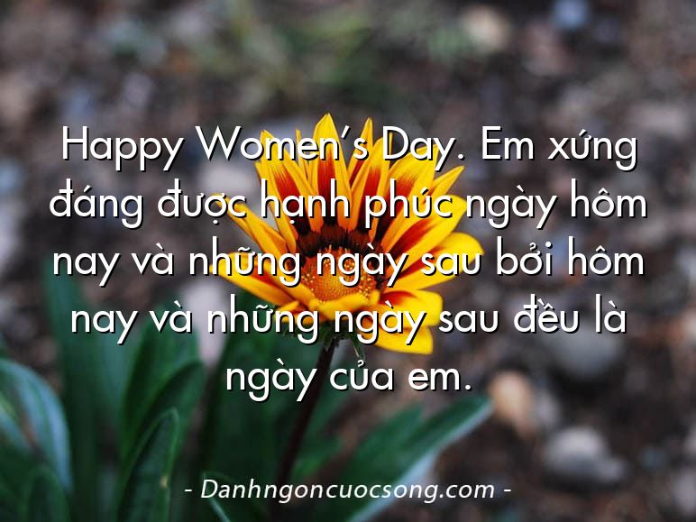 Happy Women’s Day. Em xứng đáng được hạnh phúc ngày hôm nay và những ngày sau bởi hôm nay và những ngày sau đều là ngày của em.