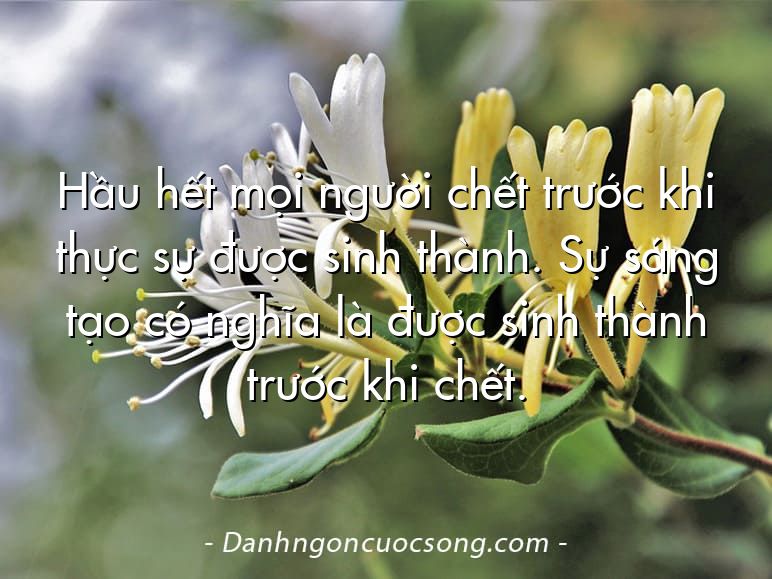 Hầu hết mọi người chết trước khi thực sự được sinh thành. Sự sáng tạo có nghĩa là được sinh thành trước khi chết.