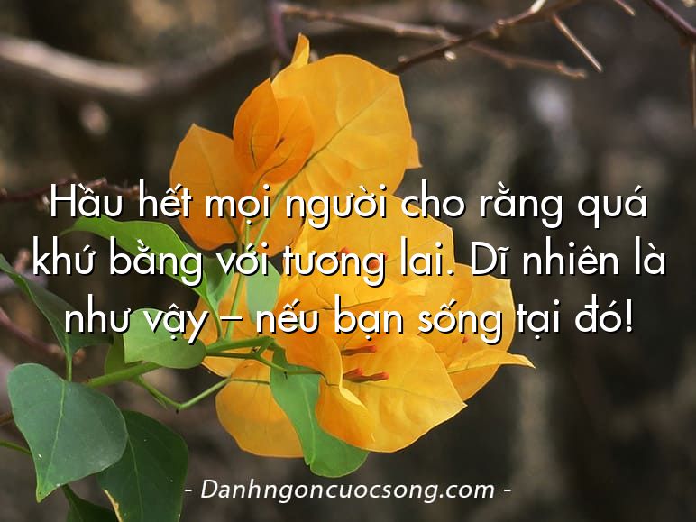 Hầu hết mọi người cho rằng quá khứ bằng với tương lai. Dĩ nhiên là như vậy – nếu bạn sống tại đó!