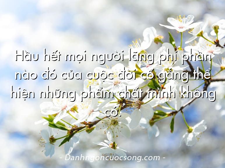 Hầu hết mọi người lãng phí phần nào đó của cuộc đời cố gắng thể hiện những phẩm chất mình không có.