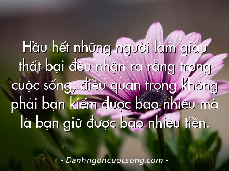 Hầu hết những người làm giàu thất bại đều nhận ra rằng trong cuộc sống, điều quan trọng không phải bạn kiếm được bao nhiêu mà là bạn giữ được bao nhiêu tiền.