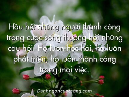 Hầu hết những người thành công trong cuộc sống thường hỏi những câu hỏi. Họ luôn học hỏi, họ luôn phát triển, họ luôn thành công trong mọi việc.