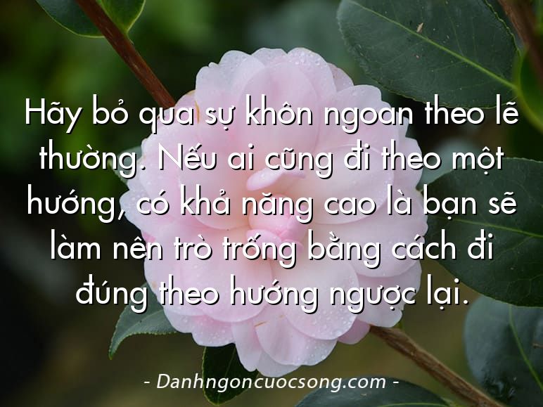 Hãy bỏ qua sự khôn ngoan theo lẽ thường. Nếu ai cũng đi theo một hướng, có khả năng cao là bạn sẽ làm nên trò trống bằng cách đi đúng theo hướng ngược lại.