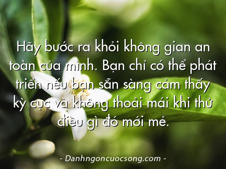 Hãy bước ra khỏi không gian an toàn của mình. Bạn chỉ có thể phát triển nếu bạn sẵn sàng cảm thấy kỳ cục và không thoải mái khi thử điều gì đó mới mẻ.