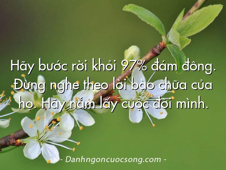 Hãy bước rời khỏi 97% đám đông. Đừng nghe theo lời bào chữa của họ. Hãy nắm lấy cuộc đời mình.