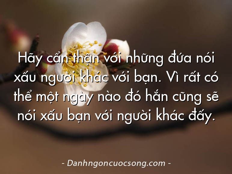 Hãy cẩn thận với những đứa nói xấu người khác với bạn. Vì rất có thể một ngày nào đó hắn cũng sẽ nói xấu bạn với người khác đấy.