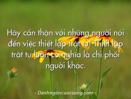 Hãy cẩn thận với những người nói đến việc thiết lập trật tự! Thiết lập trật tự luôn có nghĩa là chi phối người khác.