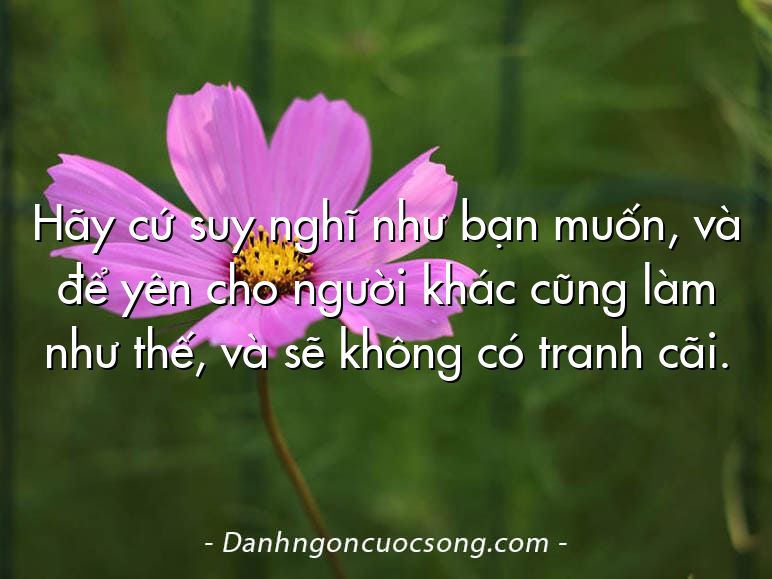Hãy cứ suy nghĩ như bạn muốn, và để yên cho người khác cũng làm như thế, và sẽ không có tranh cãi.