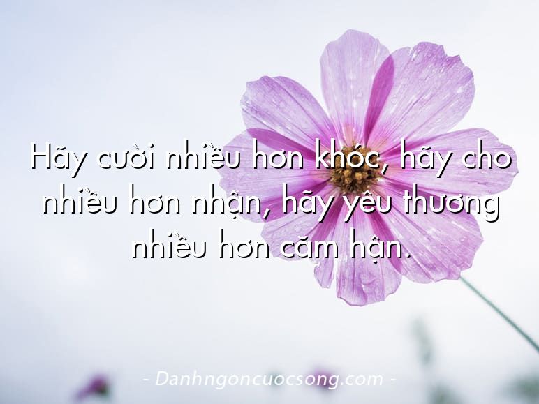 Hãy cười nhiều hơn khóc, hãy cho nhiều hơn nhận, hãy yêu thương nhiều hơn căm hận.