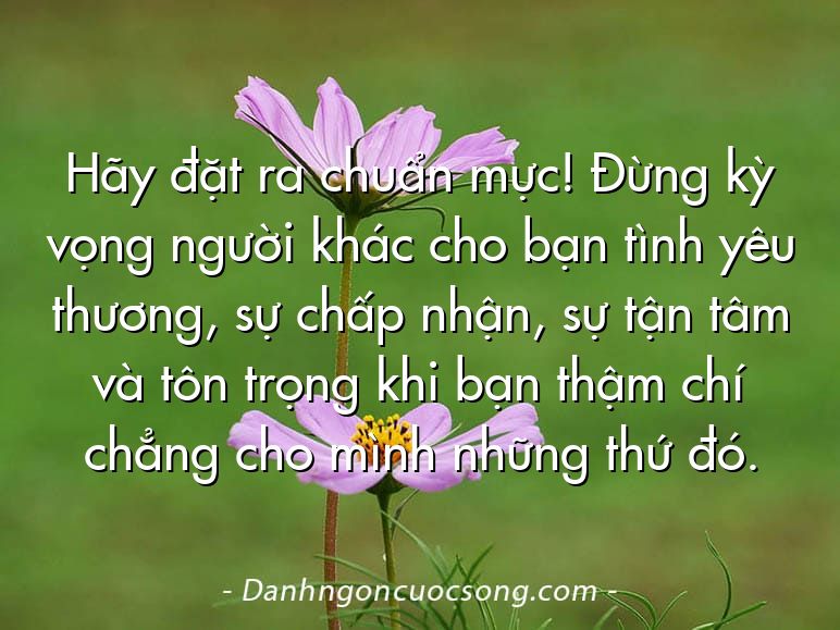 Hãy đặt ra chuẩn mực! Đừng kỳ vọng người khác cho bạn tình yêu thương, sự chấp nhận, sự tận tâm và tôn trọng khi bạn thậm chí chẳng cho mình những thứ đó.