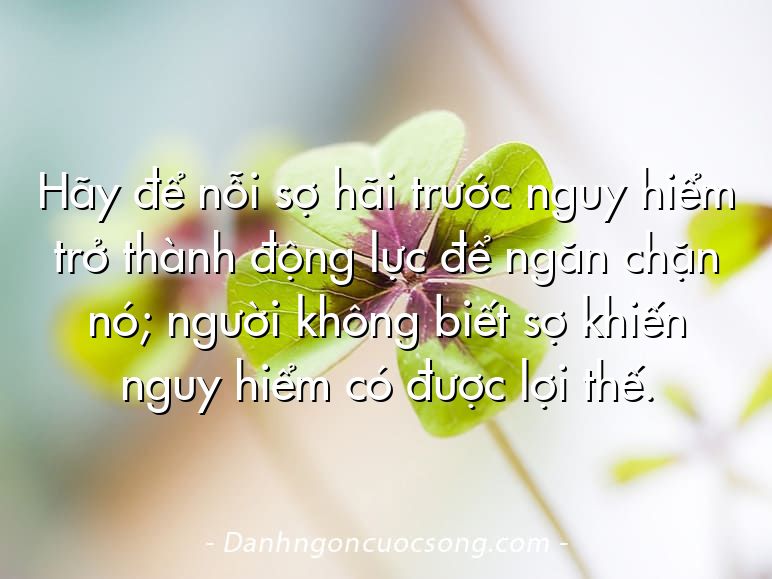 Hãy để nỗi sợ hãi trước nguy hiểm trở thành động lực để ngăn chặn nó; người không biết sợ khiến nguy hiểm có được lợi thế.