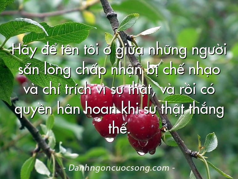 Hãy để tên tôi ở giữa những người sẵn lòng chấp nhận bị chế nhạo và chỉ trích vì sự thật, và rồi có quyền hân hoan khi sự thật thắng thế.