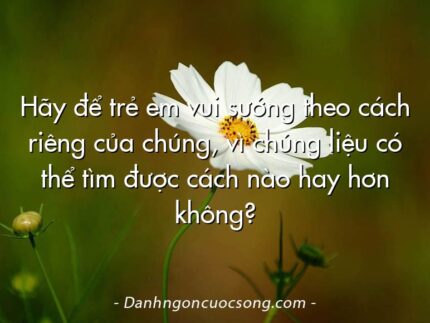 Hãy để trẻ em vui sướng theo cách riêng của chúng, vì chúng liệu có thể tìm được cách nào hay hơn không?