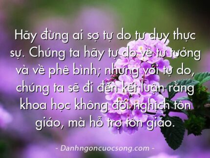 Hãy đừng ai sợ tự do tư duy thực sự. Chúng ta hãy tự do về tư tưởng và về phê bình; nhưng với tự do, chúng ta sẽ đi đến kết luận rằng khoa học không đối nghịch tôn giáo, mà hỗ trợ tôn giáo.